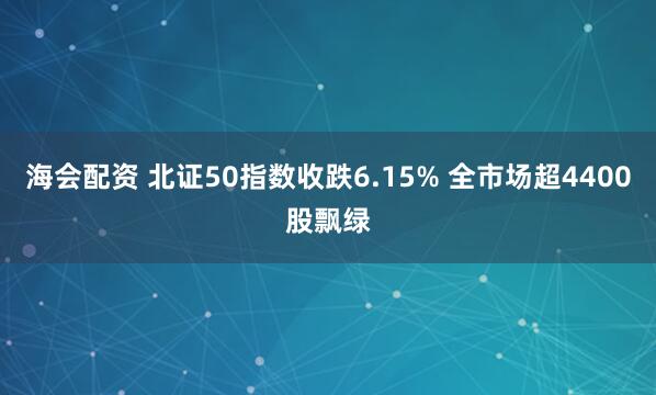 海会配资 北证50指数收跌6.15% 全市场超4400股飘绿