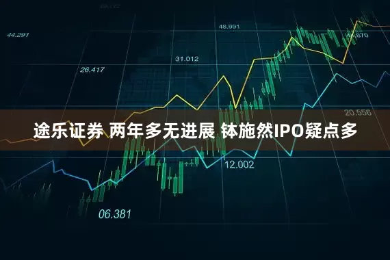途乐证券 两年多无进展 钵施然IPO疑点多