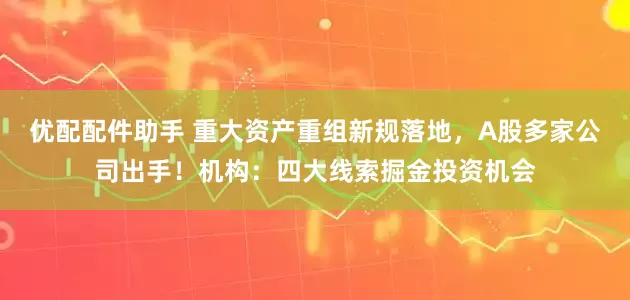 优配配件助手 重大资产重组新规落地，A股多家公司出手！机构：四大线索掘金投资机会