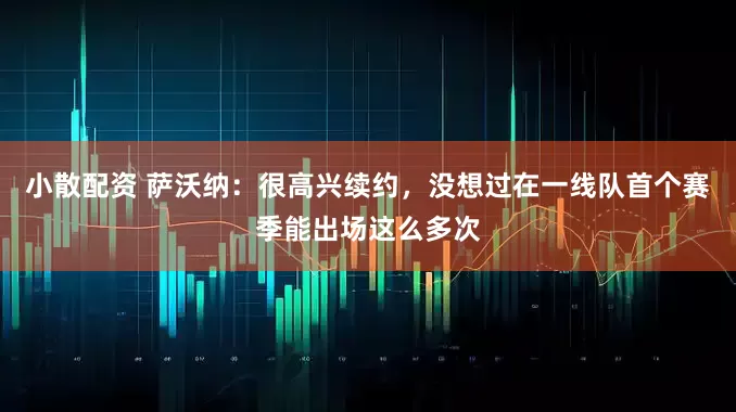 小散配资 萨沃纳：很高兴续约，没想过在一线队首个赛季能出场这么多次