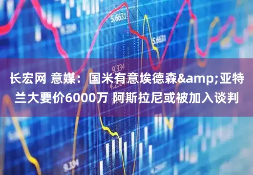 长宏网 意媒：国米有意埃德森&亚特兰大要价6000万 阿斯拉尼或被加入谈判