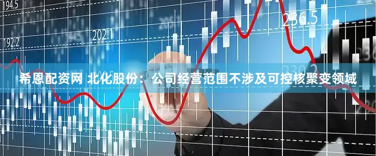 希恩配资网 北化股份：公司经营范围不涉及可控核聚变领域