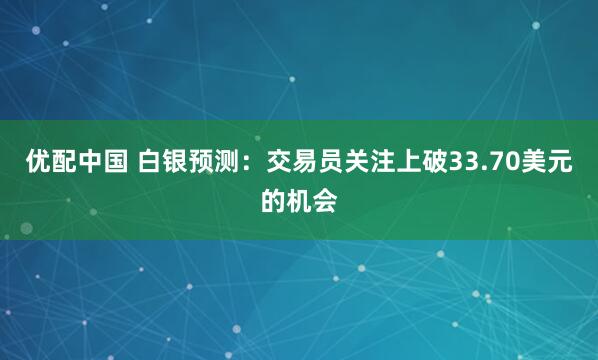 优配中国 白银预测：交易员关注上破33.70美元的机会