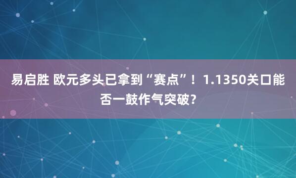 易启胜 欧元多头已拿到“赛点”！1.1350关口能否一鼓作气突破？