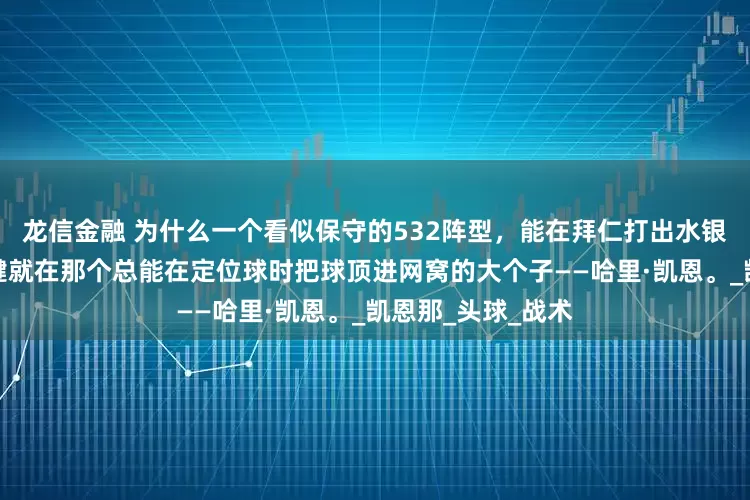 龙信金融 为什么一个看似保守的532阵型，能在拜仁打出水银泻地的进攻？关键就在那个总能在定位球时把球顶进网窝的大个子——哈里·凯恩。_凯恩那_头球_战术