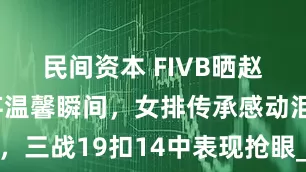 民间资本 FIVB晒赵蕊蕊王奥芊温馨瞬间，女排传承感动泪目，三战19扣14中表现抢眼_比赛_拦网_球迷