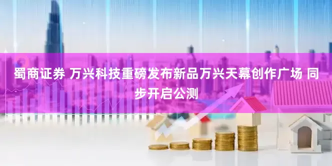 蜀商证券 万兴科技重磅发布新品万兴天幕创作广场 同步开启公测