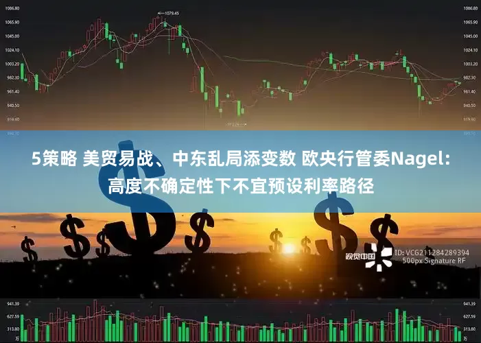 5策略 美贸易战、中东乱局添变数 欧央行管委Nagel：高度不确定性下不宜预设利率路径
