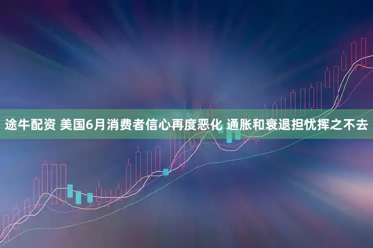 途牛配资 美国6月消费者信心再度恶化 通胀和衰退担忧挥之不去