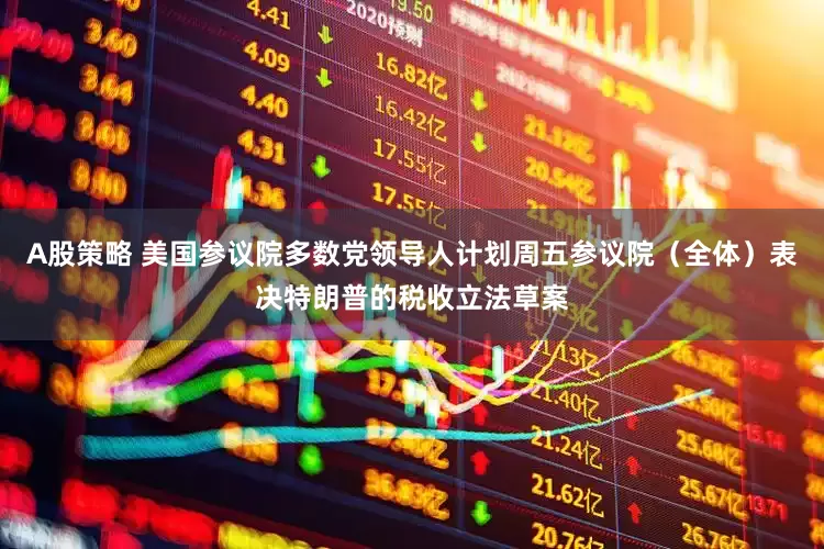 A股策略 美国参议院多数党领导人计划周五参议院（全体）表决特朗普的税收立法草案