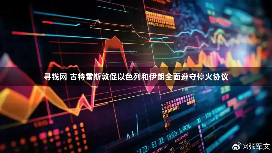 寻钱网 古特雷斯敦促以色列和伊朗全面遵守停火协议