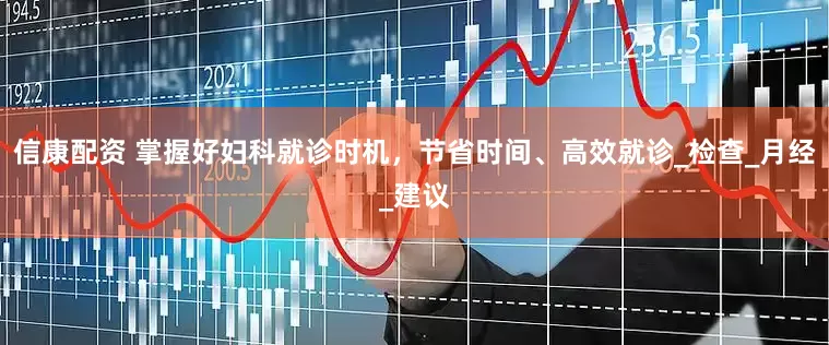 信康配资 掌握好妇科就诊时机，节省时间、高效就诊_检查_月经_建议