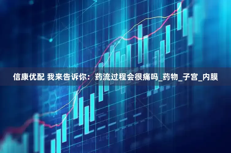 信康优配 我来告诉你：药流过程会很痛吗_药物_子宫_内膜