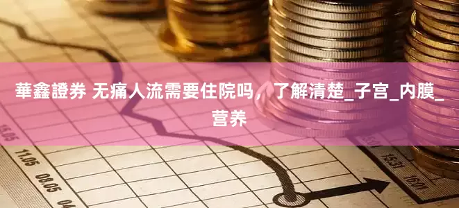 華鑫證券 无痛人流需要住院吗，了解清楚_子宫_内膜_营养