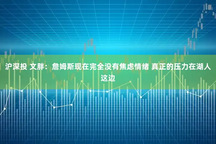 沪深投 文胖：詹姆斯现在完全没有焦虑情绪 真正的压力在湖人这边