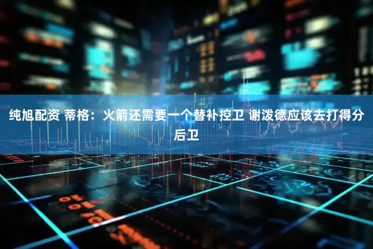 纯旭配资 蒂格：火箭还需要一个替补控卫 谢泼德应该去打得分后卫