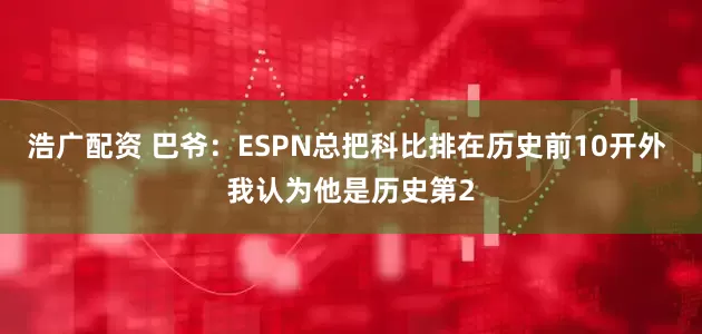浩广配资 巴爷：ESPN总把科比排在历史前10开外 我认为他是历史第2