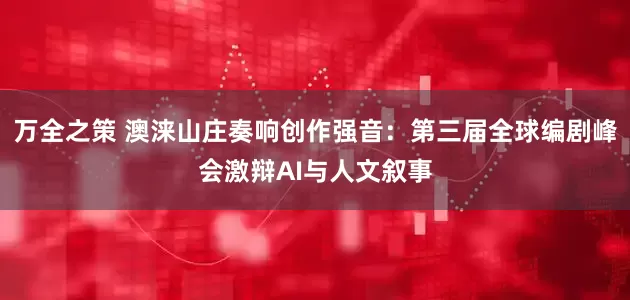 万全之策 澳涞山庄奏响创作强音：第三届全球编剧峰会激辩AI与人文叙事