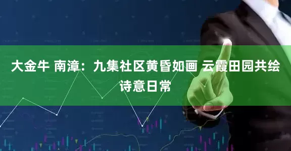 大金牛 南漳：九集社区黄昏如画 云霞田园共绘诗意日常