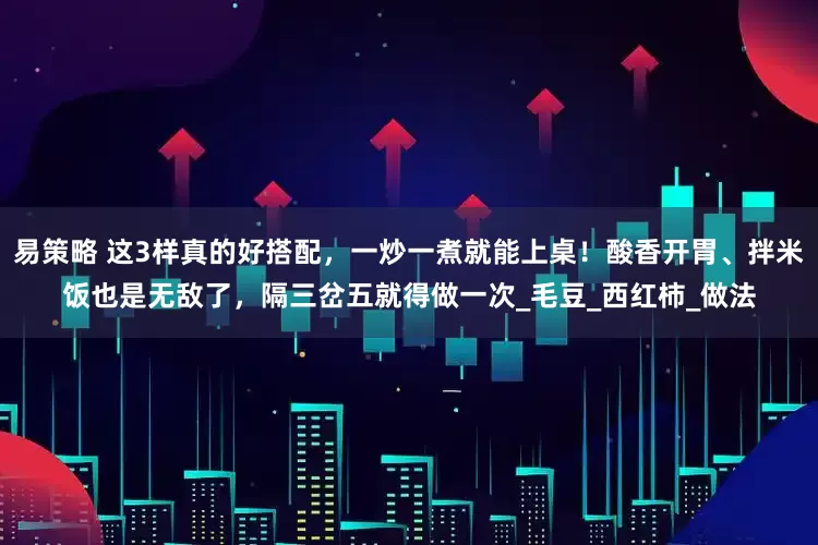 易策略 这3样真的好搭配，一炒一煮就能上桌！酸香开胃、拌米饭也是无敌了，隔三岔五就得做一次_毛豆_西红柿_做法