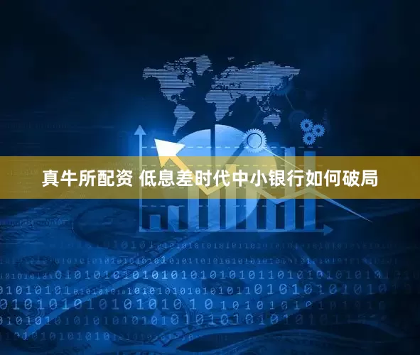 真牛所配资 低息差时代中小银行如何破局