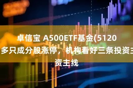 卓信宝 A500ETF基金(512050)多只成分股涨停，机构看好三条投资主线