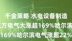 千金策略 水电设备制造商高开 东方电气大涨超169%哈尔滨电气涨超22%