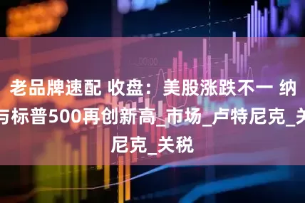 老品牌速配 收盘：美股涨跌不一 纳指与标普500再创新高_市场_卢特尼克_关税