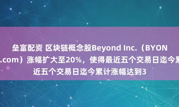 垒富配资 区块链概念股Beyond Inc.（BYON，Overstock.com）涨幅扩大至20%，使得最近五个交易日迄今累计涨幅达到3
