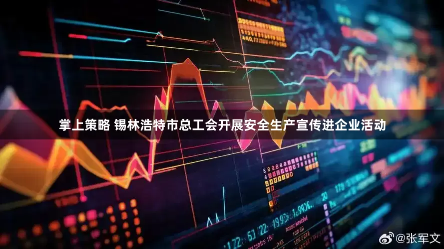 掌上策略 锡林浩特市总工会开展安全生产宣传进企业活动