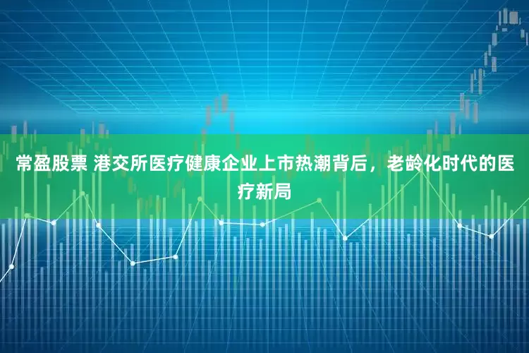 常盈股票 港交所医疗健康企业上市热潮背后，老龄化时代的医疗新局