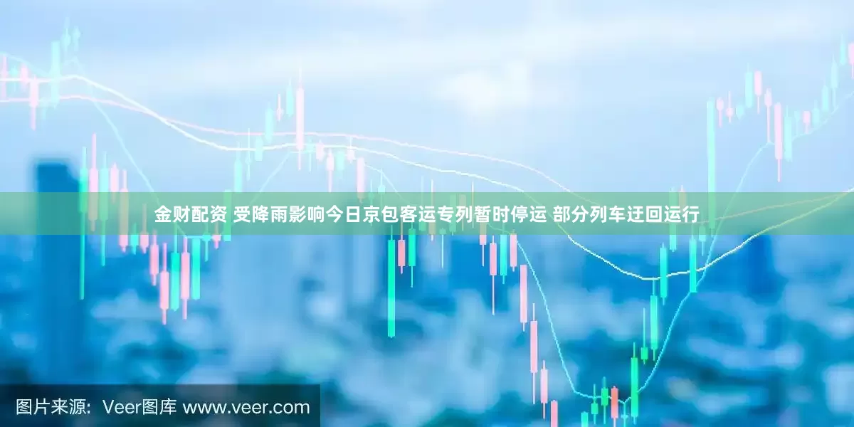 金财配资 受降雨影响今日京包客运专列暂时停运 部分列车迂回运行