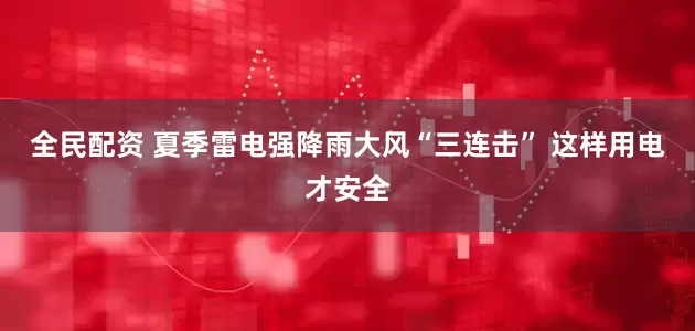 全民配资 夏季雷电强降雨大风“三连击” 这样用电才安全