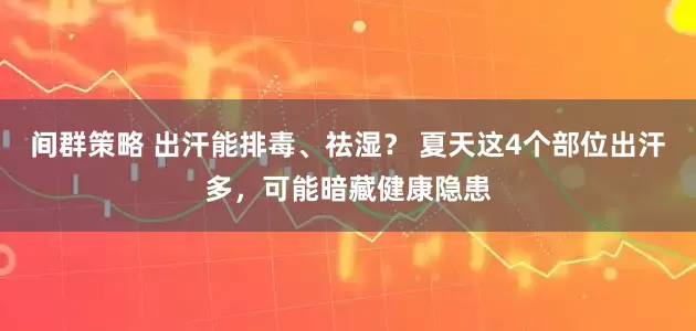 间群策略 出汗能排毒、祛湿？ 夏天这4个部位出汗多，可能暗藏健康隐患