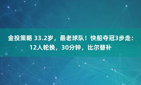 金投策略 33.2岁，最老球队！快船夺冠3步走：12人轮换，30分钟，比尔替补