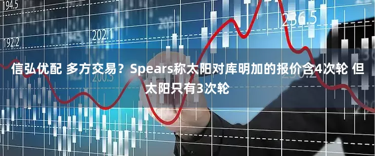 信弘优配 多方交易？Spears称太阳对库明加的报价含4次轮 但太阳只有3次轮
