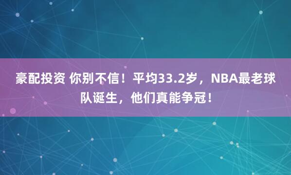 豪配投资 你别不信！平均33.2岁，NBA最老球队诞生，他们真能争冠！