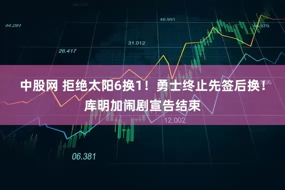 中股网 拒绝太阳6换1！勇士终止先签后换！库明加闹剧宣告结束