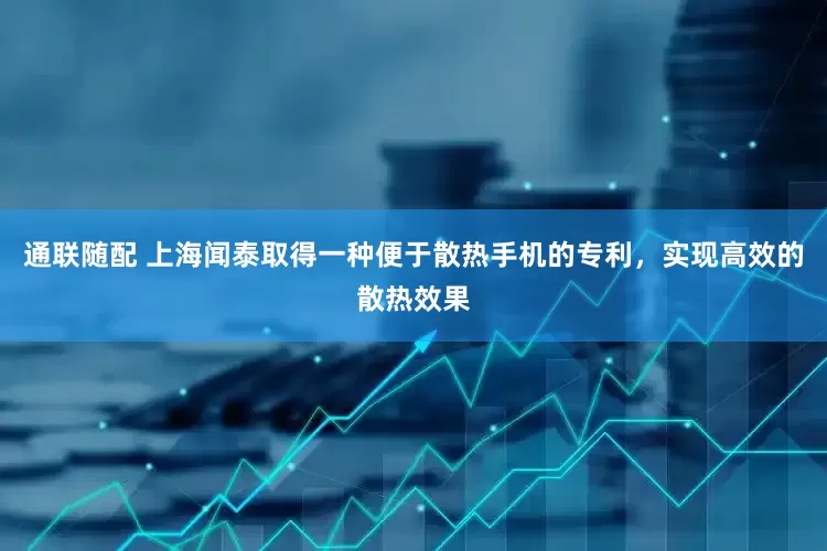 通联随配 上海闻泰取得一种便于散热手机的专利，实现高效的散热效果