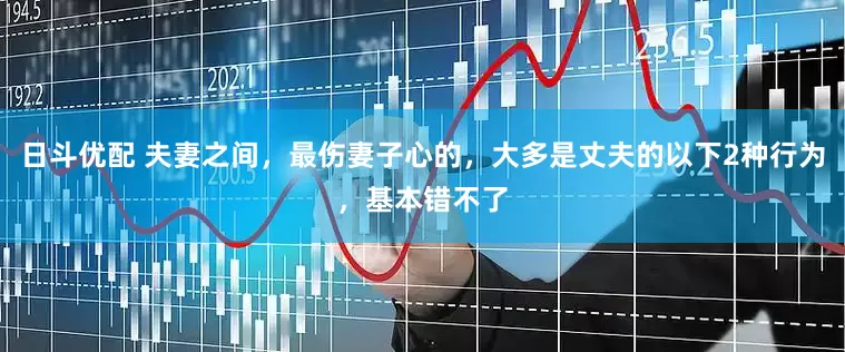 日斗优配 夫妻之间，最伤妻子心的，大多是丈夫的以下2种行为，基本错不了