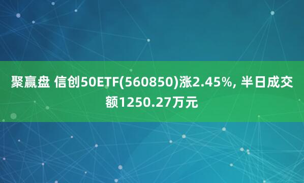聚赢盘 信创50ETF(560850)涨2.45%, 半日成交额1250.27万元