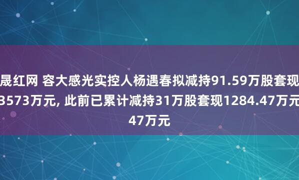 晟红网 容大感光实控人杨遇春拟减持91.59万股套现3573万元, 此前已累计减持31万股套现1284.47万元