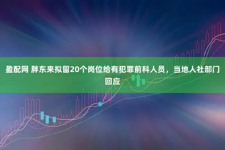 盈配网 胖东来拟留20个岗位给有犯罪前科人员，当地人社部门回应