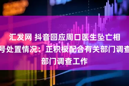 汇发网 抖音回应周口医生坠亡相关账号处置情况：正积极配合有关部门调查工作