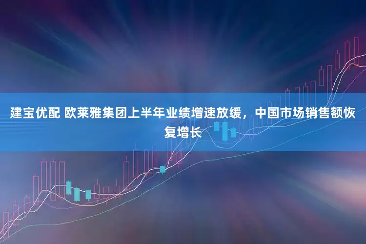 建宝优配 欧莱雅集团上半年业绩增速放缓，中国市场销售额恢复增长