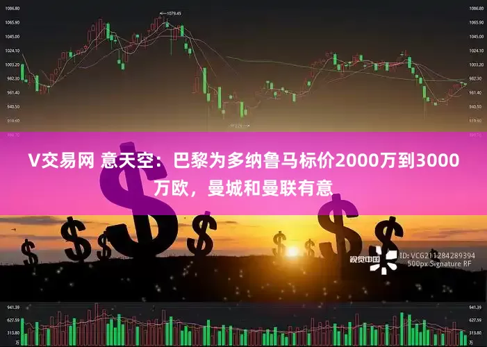 V交易网 意天空：巴黎为多纳鲁马标价2000万到3000万欧，曼城和曼联有意