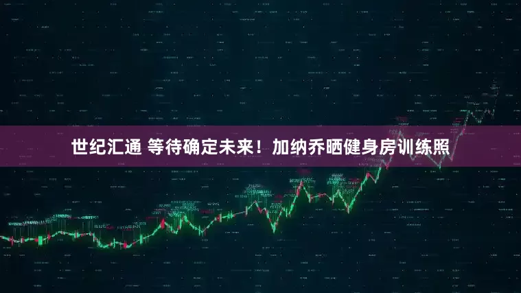 世纪汇通 等待确定未来！加纳乔晒健身房训练照