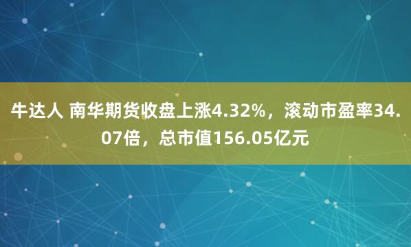 牛达人 南华期货收盘上涨4.32%，滚动市盈率34.07倍，总市值156.05亿元