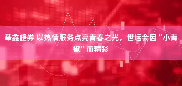 華鑫證券 以热情服务点亮青春之光，世运会因“小青椒”而精彩