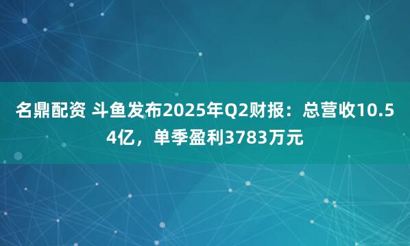 名鼎配资 斗鱼发布2025年Q2财报：总营收10.54亿，单季盈利3783万元